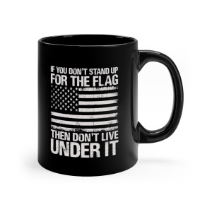 If You Don't Stand Up For The Flag, Then Don't Live Under It - 11oz Black Mug If You Don't Stand Up For The Flag, Then Don't Live Under It - 11oz Black Mug
