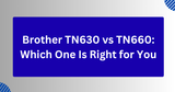 Brother TN630 vs TN660: Which One Is Right for You