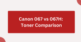 Canon 067 vs 067H: Toner Comparison