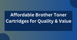 Our Picks: Affordable Brother Toner Cartridges That Offer Quality & Value