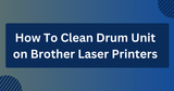 How To Clean Drum Units on Brother Laser Printers