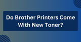 Do Brother Printers Come With New Toner?