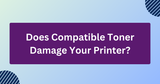 Does Compatible Toner Damage Your Printer? (Read Before You Buy)