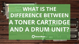 Drum vs Toner: What is the Difference between a Toner Cartridge and a Drum Unit?