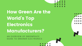 Greenpeace Guide to Greener Electronics: How Green Are the World’s Top Electronics Manufacturers?