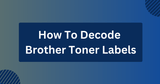 How To Decode Brother Toner Labels (A User's Manual)