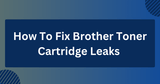 How To Fix Brother Toner Cartridge Leaks (Common Issues)