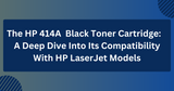 The HP 414A  Black (W2020A) Toner Cartridge: A Deep Dive Into Its Compatibility With HP LaserJet Models