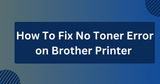 How To Fix No Toner Error on Brother Printer