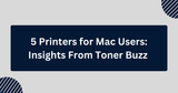 5 Printers for Mac Users: Insights From Toner Buzz