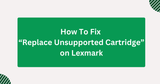How To Fix “Replace Unsupported Cartridge” on Lexmark