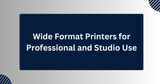 Wide Format Printers for Professional and Studio Use