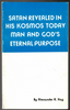 Satan Revealed in his Kosmos Today, Man and God's Eternal Purpose by Alexander R. Hay