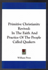 Primitive Christianity Revived: In The Faith and Practice of the People Called Quakers by William Penn