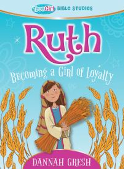 Ruth: Becoming A Girl Of Loyalty - True Girl Bible Studies