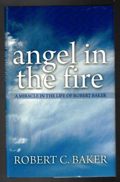 Angel in the Fire A Miracle in the Life of Robert Baker by Robert C. Baker