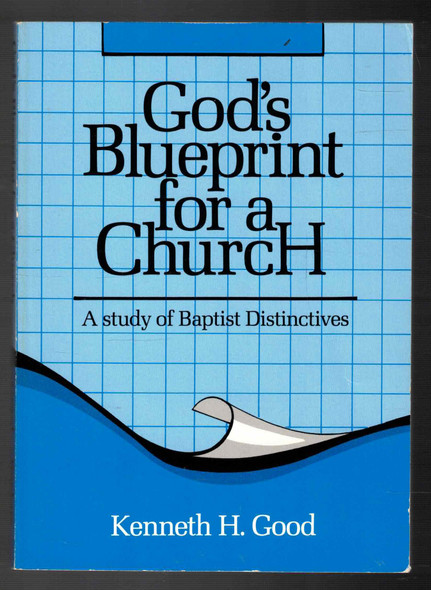 God's Blueprint for a Church: A Study of Baptist Distinctives by Kenneth H. Good God's Blueprint for a Church: A Study of Baptist Distinctives by Kenneth H. Good