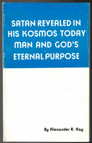 Satan Revealed in his Kosmos Today, Man and God's Eternal Purpose by Alexander R. Hay