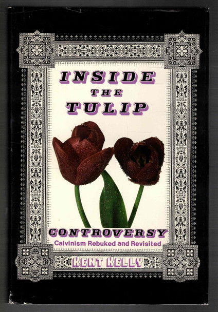 Inside the Tulip Controversy Calvinism Rebuked and Revisited by Kent Kelly