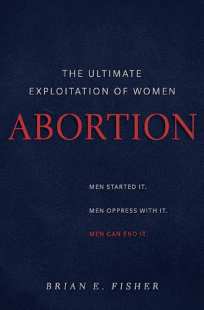 Abortion: The Ultimate Exploitation of Women [Hardcover] Brian E. Fisher