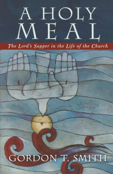 A Holy Meal: The Lord's Supper in the Life of the Church - Gordon T. Smith