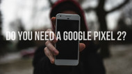 ​Do you need a Google Pixel 2?