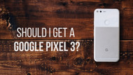 Should I Get a Google Pixel 3?