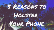 ​5 Reasons to Holster Your Phone