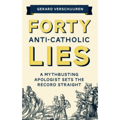 Forty Anti-Catholic Lies: A Myth Busting Apologist Sets the Record Straight
