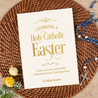 Celebrating A Holy Catholic Easter: A Guide To The Customs And Devotions Of Lent And The Season Of Christ’s Resurrection