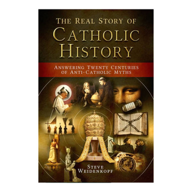The Real Story of Catholic History: Answering Twenty Centuries of Anti-Catholic Myths