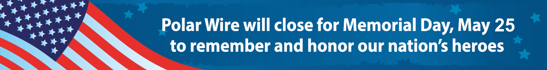 Polar Wire will close for Memorial Day, May 27 to remember and honor our nation's heroes