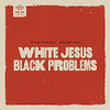 FANTASTIC NEGRITO - WHITE JESUS BLACK PROBLEMS VINYL LP