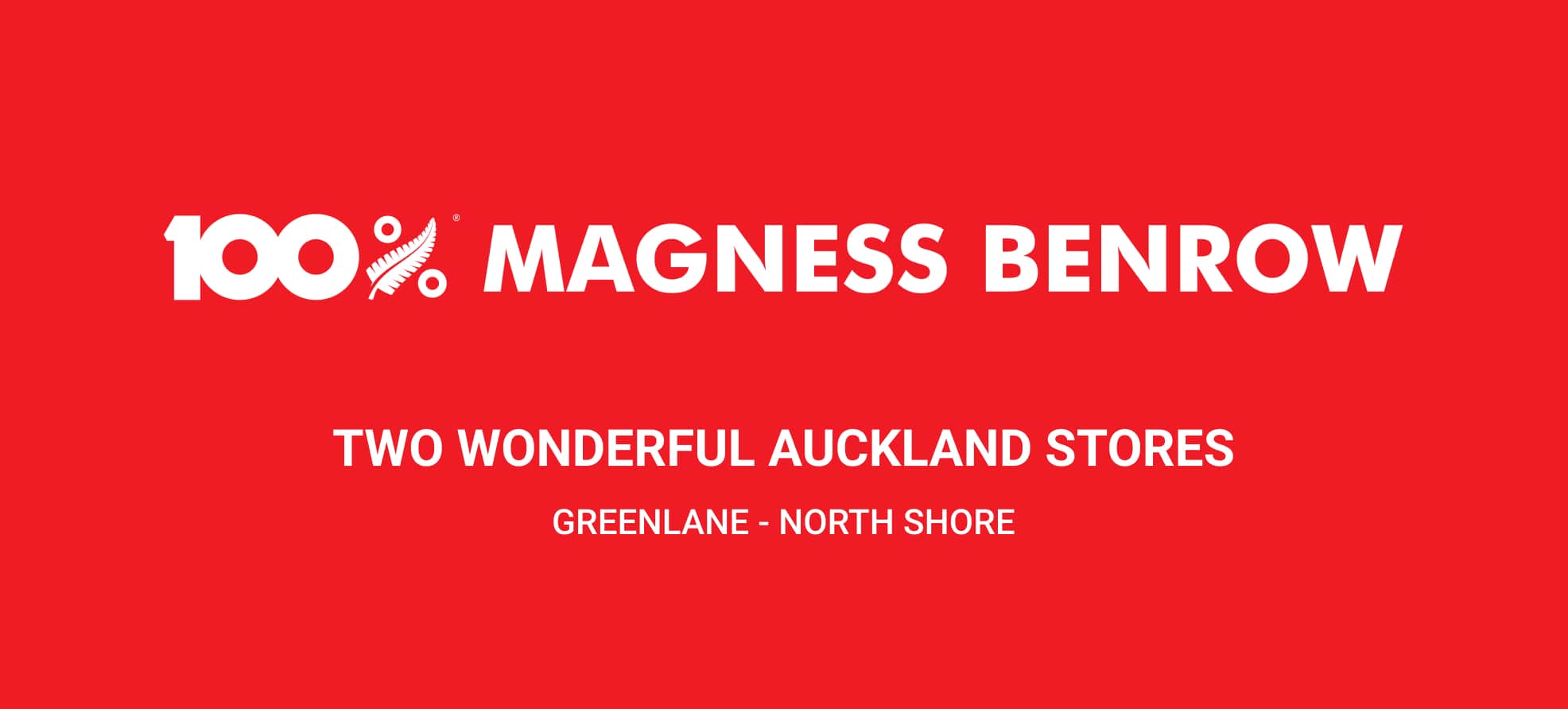 100% Magness Benrow | TWO WONDERFUL AUCKLAND STORES | GREENLANE - NORTHSHORE