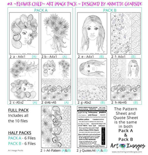 FLOWER CHILD - Art Image Pack by Annette Gearside
B&W & Art Images in A4, A5 & A6 sizes & 1x A4 Quote & Pattern  Sheet - 10x Digital Jpeg files @300 dpi  
FULL PACK - (10 Files)
HALF PACK A&B - (6 Files)