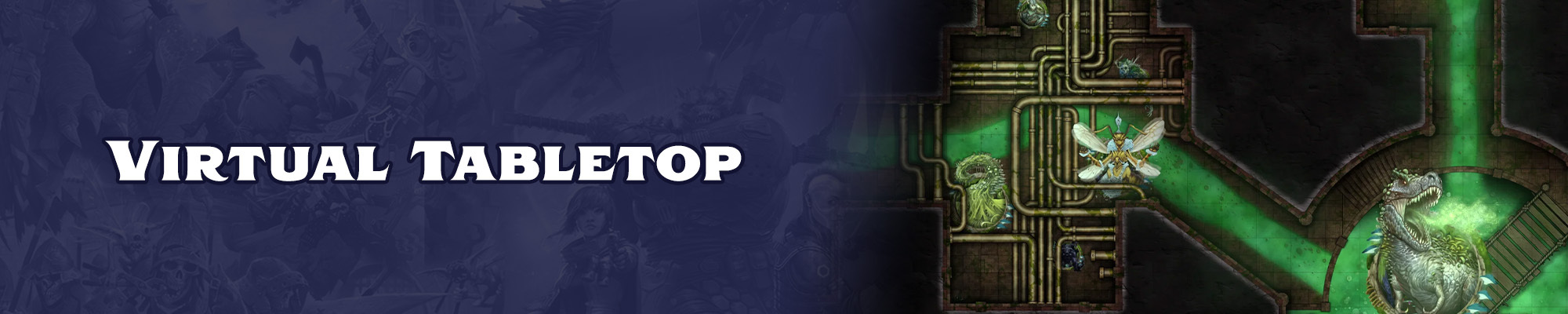 Virtual Tabletops: White text with a dark blue outline overlayed over a blue tinted illustration  of the pathfinder and starfinder iconics. To the right of the text logo is a gameplay screenshot character icons in a map of a sewer system. In the bottom right of the sewer system is a large room that the sewage flow is draining into and in the center of that drain is a large spore covered dinosaur