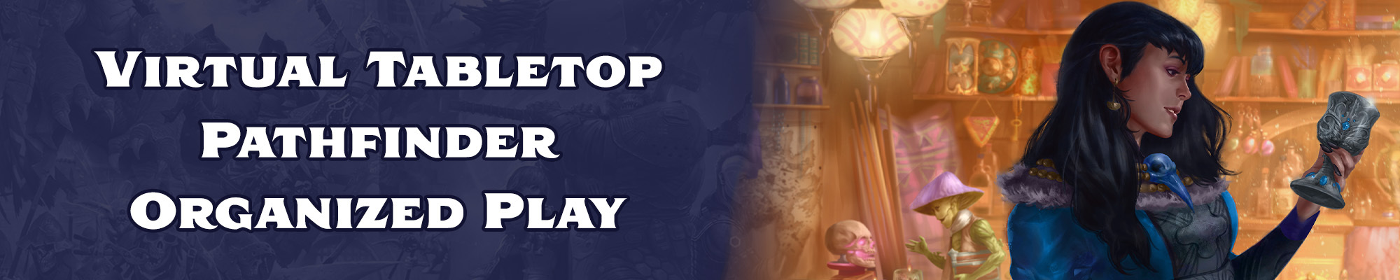 Virtual Tabletop, pathfinder organized play: White text with a dark blue outline overlayed over the top of a dark blue tinted illustration of the pathfinder and starfinder iconics. To the right of the text is an illustration of  a dark haired, woman in a fine blue dress holding up a silver chalice