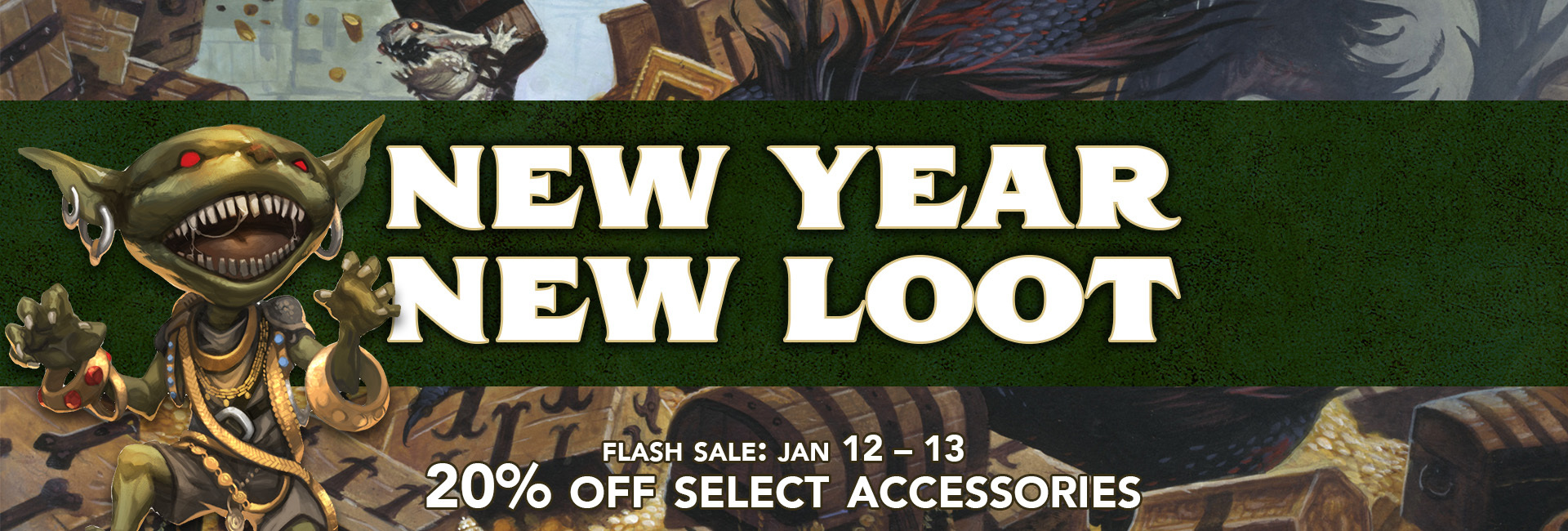 New Year New Loot! Flash Sale January 12th through the 13th. 20% off select accessories. The banner art is of a goblin covered in golden jewelry running away from a treasure room.