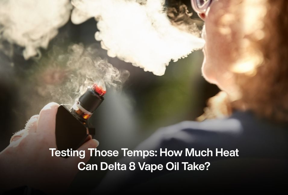 Testing Those Temps: How Much Heat Can Delta 8 Vape Oil Take?