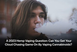A 2023 Hemp Vaping Question: Can You Get Your Cloud Chasing Game On By Vaping Cannabinoids?