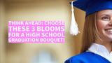 Think Ahead: Choose These 3 Blooms for a High School Graduation Bouquet!