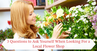 3 Questions to Ask Yourself When Looking For a Local Flower Shop