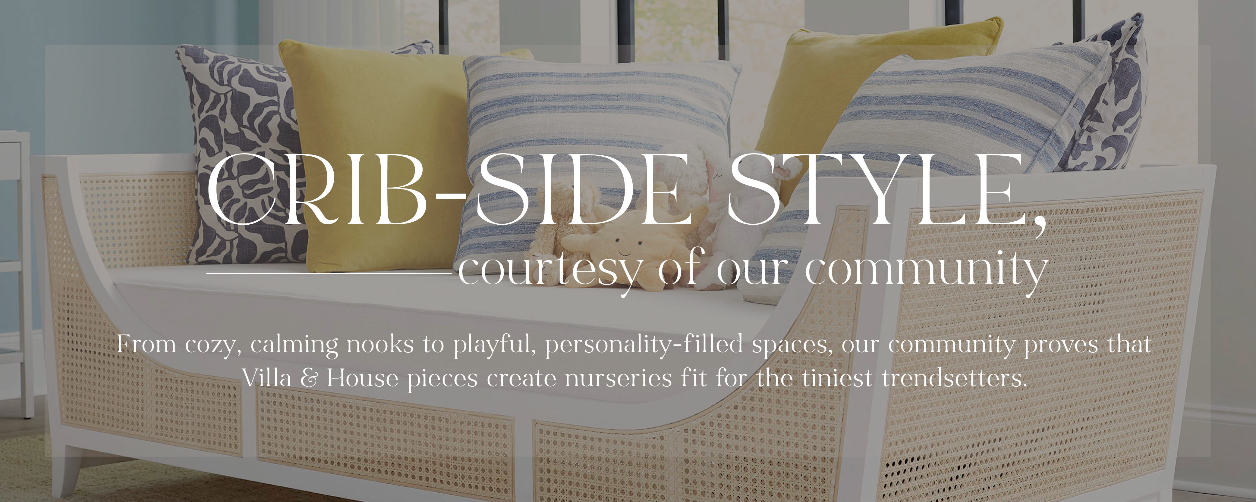 Crib-Side Style, Courtesy of our Community. From cozy, calming nooks to playful, personality-filled spaces, our community proves that Villa & House pieces create curseries fit for the tiniest trendsetters.
