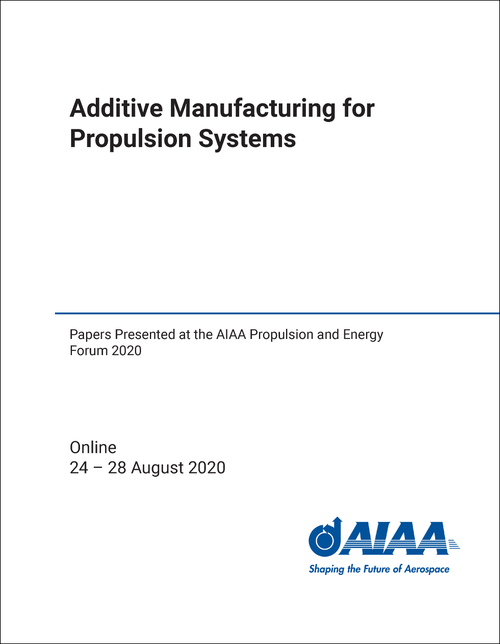 ADDITIVE MANUFACTURING FOR PROPULSION SYSTEMS. PAPERS PRESENTED AT THE AIAA PROPULSION AND ENERGY FORUM 2020