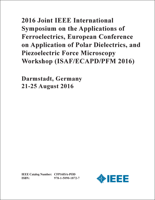 APPLICATIONS OF FERROELECTRICS. JOINT IEEE INTERNATIONAL SYMPOSIUM. 2016. (ISAF/ECAPD/PFM 2016) (AND EUROPEAN CONFERENCE ON APPLICATION OF POLAR DIELECTRICS, AND PIEZOELECTRIC FORCE MICROSCOPY WORKSHOP)