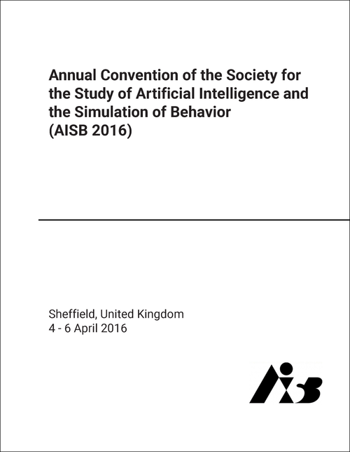 SOCIETY FOR THE STUDY OF ARTIFICIAL INTELLIGENCE AND THE SIMULATION OF BEHAVIOUR. ANNUAL CONVENTION. 2016. (AISB 2016)