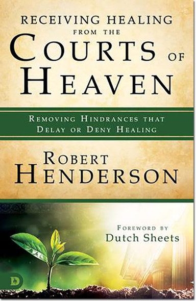 Receiving Healing from the Courts of Heaven: Removing Hindrances that Delay or Deny Healing -- by Robert Henderson