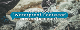 What does Waterproof Footwear actually mean?