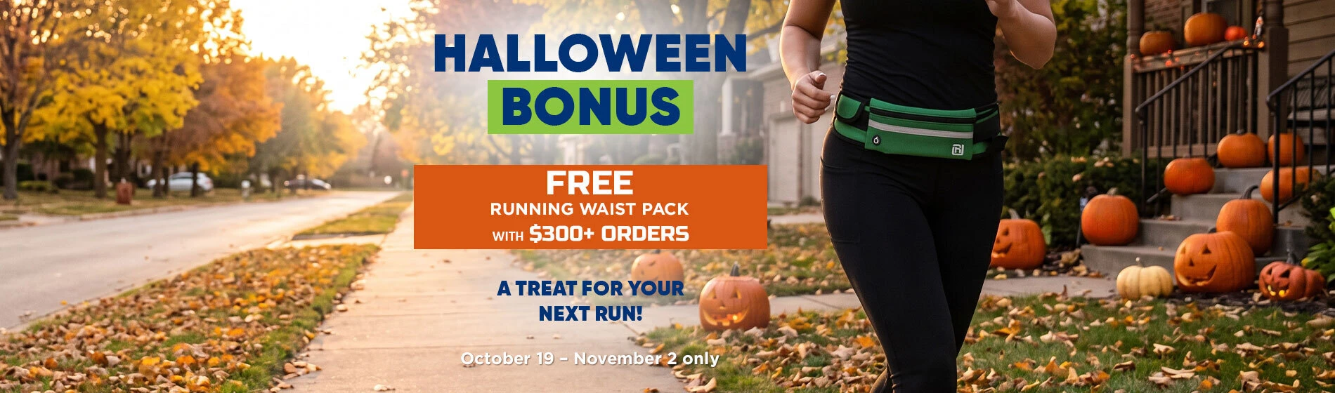 graphic, a person wearing black athletic apparel and a green running waist pack jogging on a leaf-strewn suburban sidewalk next to house steps decorated with pumpkins and jack-o'-lanterns during autumn, text, Through November 2, get your HALLOWEEN BONUS: a FREE Running Waist Pack with $300+ orders