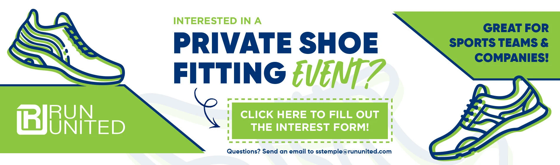 graphic, a white banner featuring navy blue and lime green line-art illustrations of running shoes on opposite corners with geometric green blocks, text, INTERESTED IN A PRIVATE SHOE FITTING EVENT? GREAT FOR SPORTS TEAMS & COMPANIES! CLICK HERE TO FILL OUT THE INTEREST FORM! Questions? Send an email to sstemple@rununited.com 
